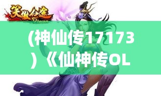 (神仙传17173) 《仙神传OL》全新篇章：开启仙途，挑战史诗级副本，解锁神秘角色，与万千玩家共赴仙界！